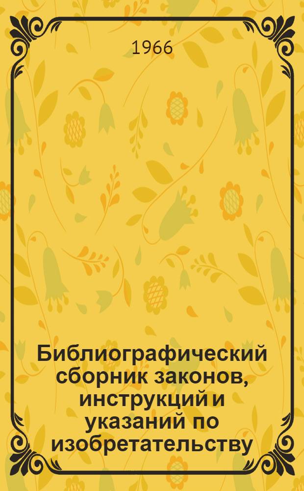 Библиографический сборник законов, инструкций и указаний по изобретательству : По состоянию на сент. 1965 г.