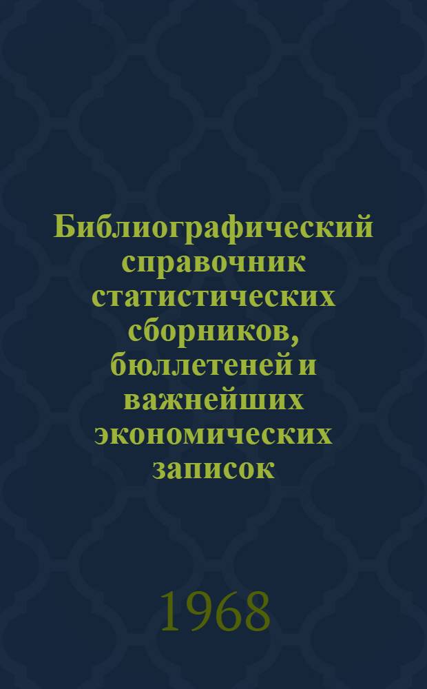 Библиографический справочник статистических сборников, бюллетеней и важнейших экономических записок, подготовленных в 1940-1941, 1944-1967 гг : [В 2 ч.] Ч. 1-. Ч. 1