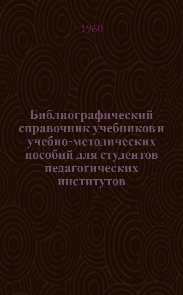 Библиографический справочник учебников и учебно-методических пособий для студентов педагогических институтов : В помощь студентам-заочникам пед. ин-тов всех фак