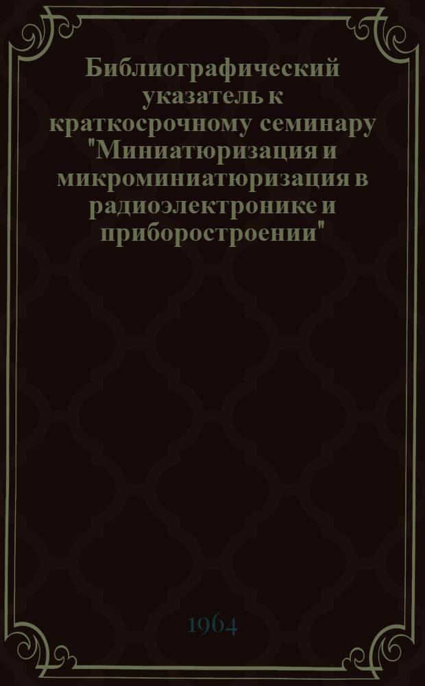 Библиографический указатель к краткосрочному семинару "Миниатюризация и микроминиатюризация в радиоэлектронике и приборостроении"