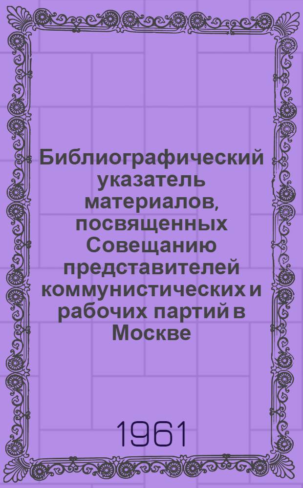 Библиографический указатель материалов, посвященных Совещанию представителей коммунистических и рабочих партий в Москве. (Ноябрь 1960 г.)