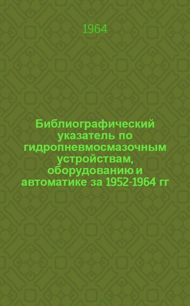 Библиографический указатель по гидропневмосмазочным устройствам, оборудованию и автоматике за 1952-1964 гг.