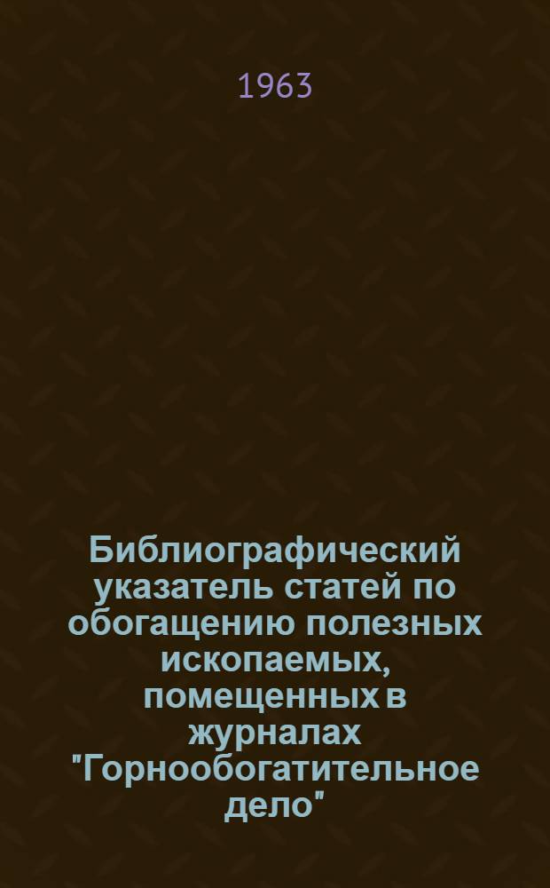 Библиографический указатель статей по обогащению полезных ископаемых, помещенных в журналах "Горнообогатительное дело" (1931-1933), "Горнообогатительный журнал" (1936-1938), "Обогащение руд" (1956-1962), и "Бюллетень цветной металлургии" (1952-1962)