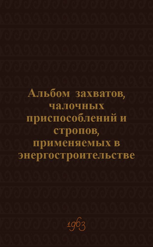 Альбом захватов, чалочных приспособлений и стропов, применяемых в энергостроительстве : Утв. 12/III 1963 г. : Вып. 1-