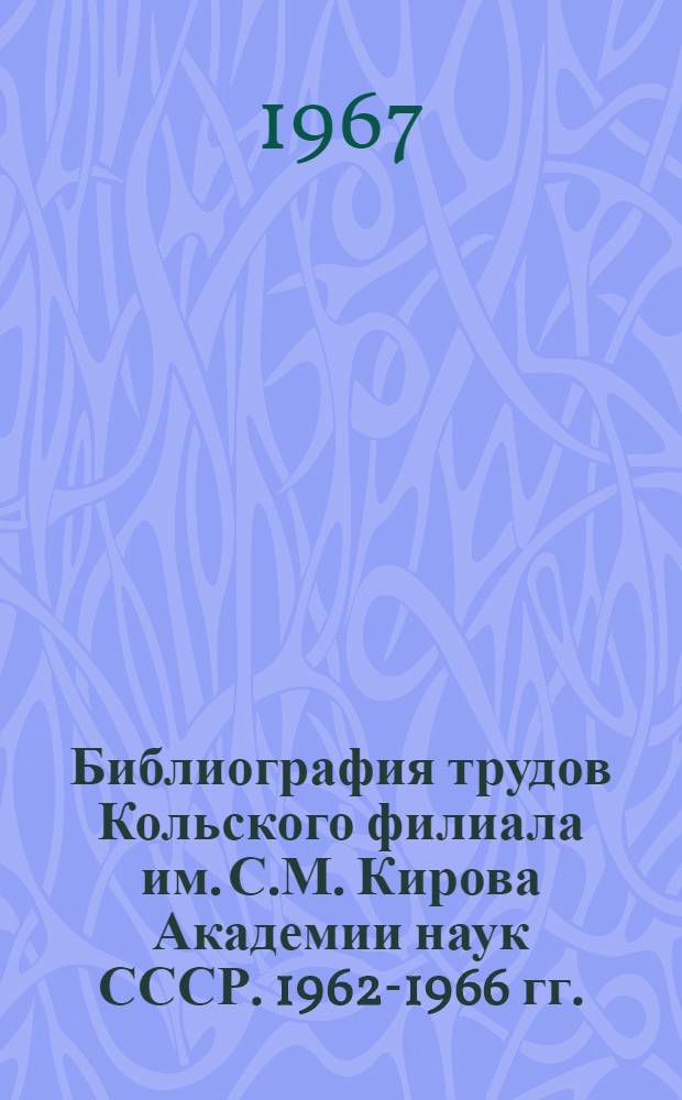 Библиография трудов Кольского филиала им. С.М. Кирова Академии наук СССР. 1962-1966 гг.