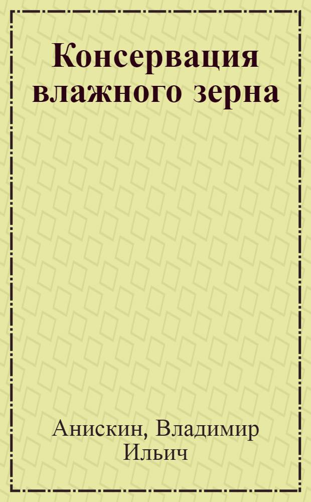 Консервация влажного зерна : (По данным зарубежных исследований)
