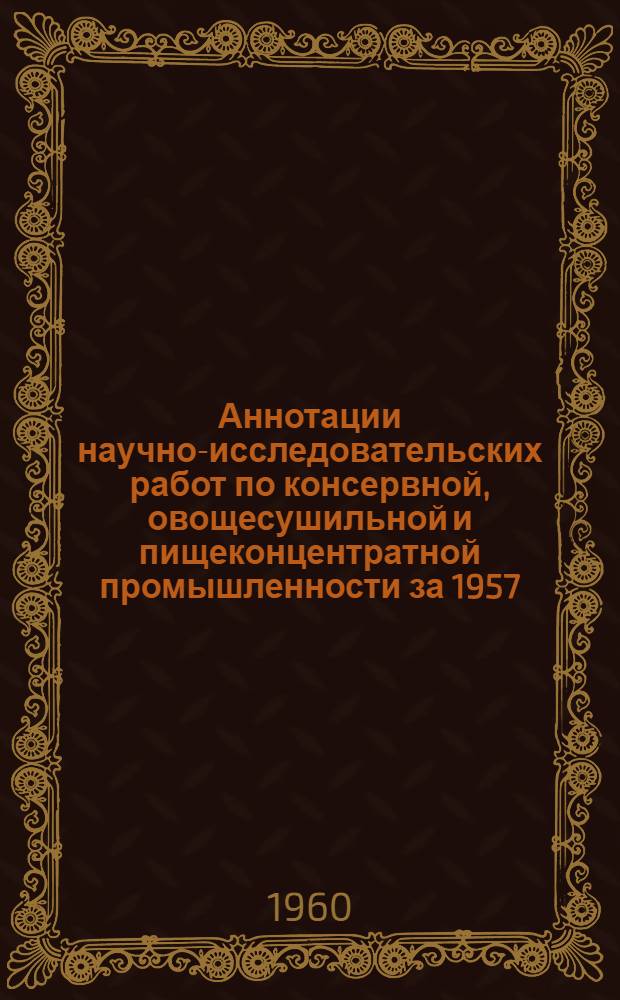 Аннотации научно-исследовательских работ по консервной, овощесушильной и пищеконцентратной промышленности за 1957, 1958 и 1959 гг. Вып. 2