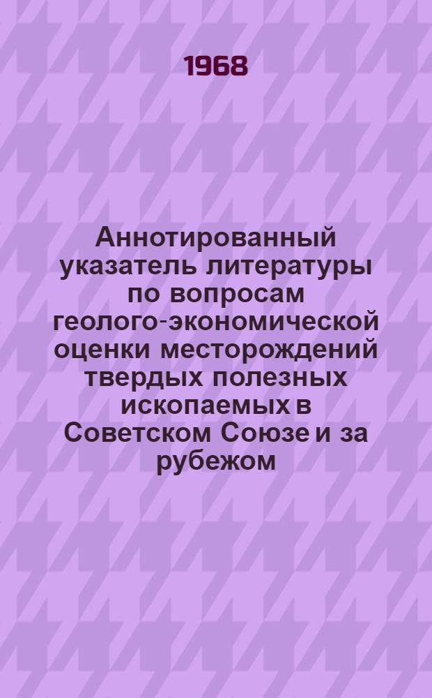 Аннотированный указатель литературы по вопросам геолого-экономической оценки месторождений твердых полезных ископаемых в Советском Союзе и за рубежом. 1963-1966 гг.