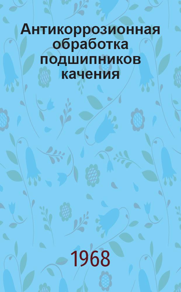 Антикоррозионная обработка подшипников качения : Сборник рефератов и аннотаций отечеств. и иностр. литературы... ... за 1966-1967 гг.