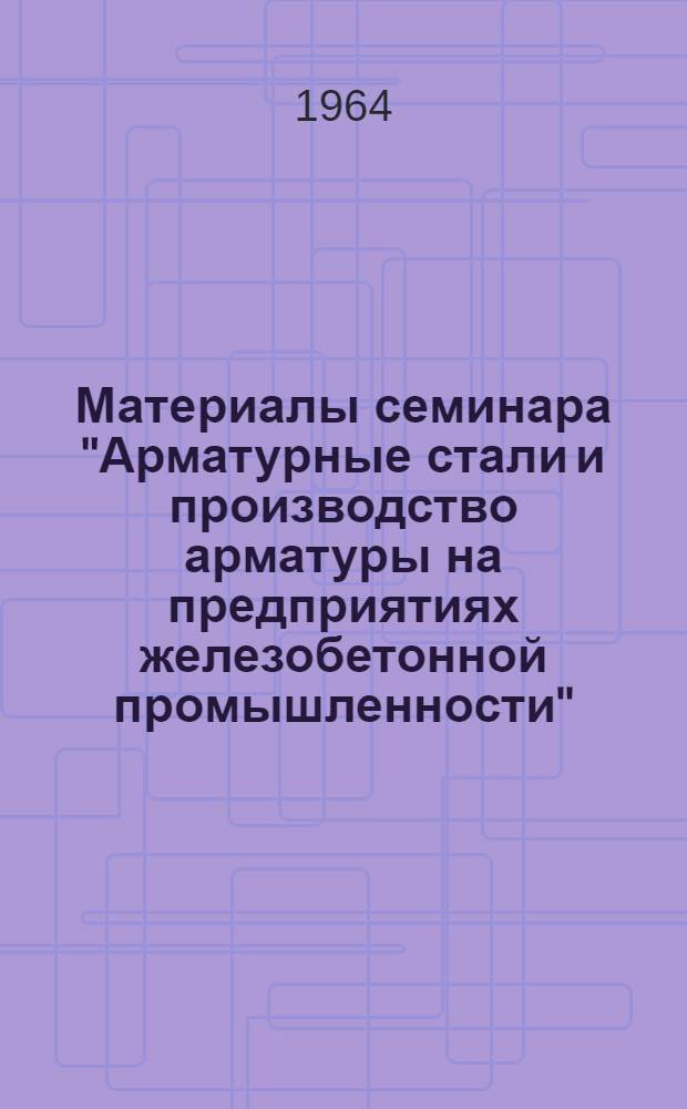 Материалы семинара "Арматурные стали и производство арматуры на предприятиях железобетонной промышленности" : Сб. 1-