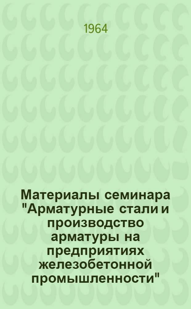 Материалы семинара "Арматурные стали и производство арматуры на предприятиях железобетонной промышленности" : Сб. 1-. Сб. 1