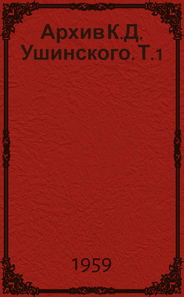 Архив К.Д. Ушинского. Т. 1 : Материалы редакторской деятельности К.Д. Ушинского в "Журнале Министерства народного просвещения" (1860-1861 гг.) и статьи его по вопросам школы и воспитания в Англии и Франции середины XIX в.