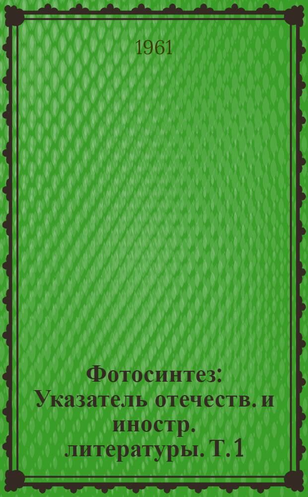 Фотосинтез : Указатель отечеств. и иностр. литературы. Т. 1 : 1951-1958