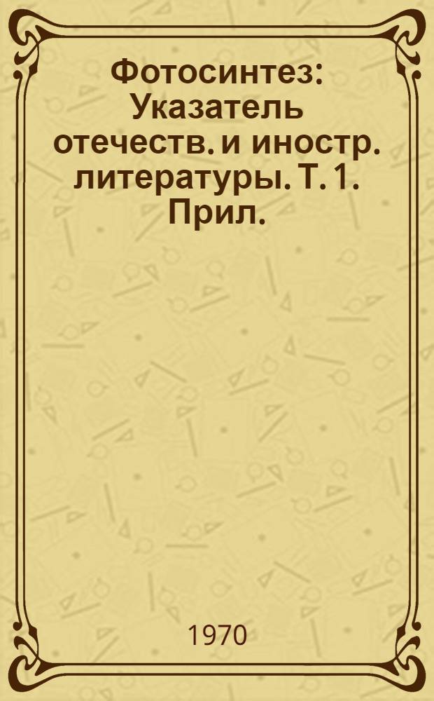 Фотосинтез : Указатель отечеств. и иностр. литературы. Т. 1. Прил.
