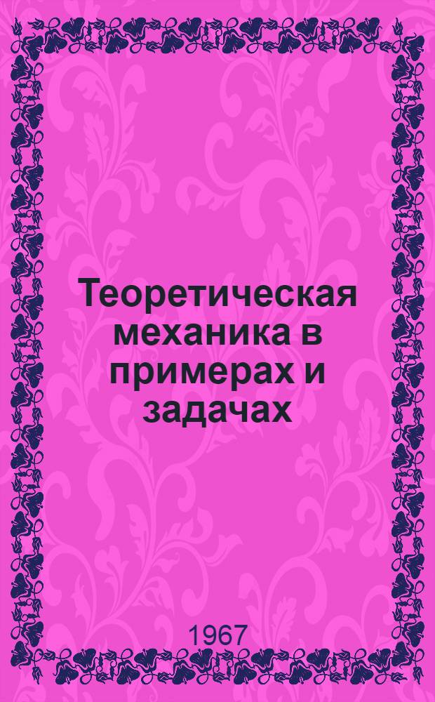 Теоретическая механика в примерах и задачах : [Учеб. пособие для втузов]. Т. 1 : Статика и кинематика