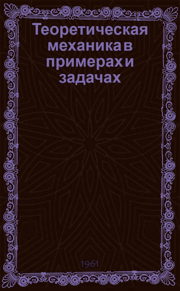 Теоретическая механика в примерах и задачах : [Учеб. пособие для заоч. и вечерних втузов]. Т. 1 : Статика и кинематика