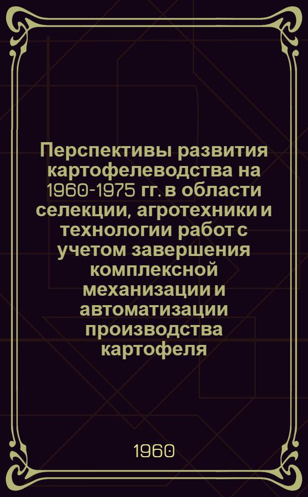 Перспективы развития картофелеводства на 1960-1975 гг. в области селекции, агротехники и технологии работ с учетом завершения комплексной механизации и автоматизации производства картофеля