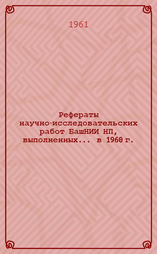 Рефераты научно-исследовательских работ БашНИИ НП, выполненных... ... в 1960 г.