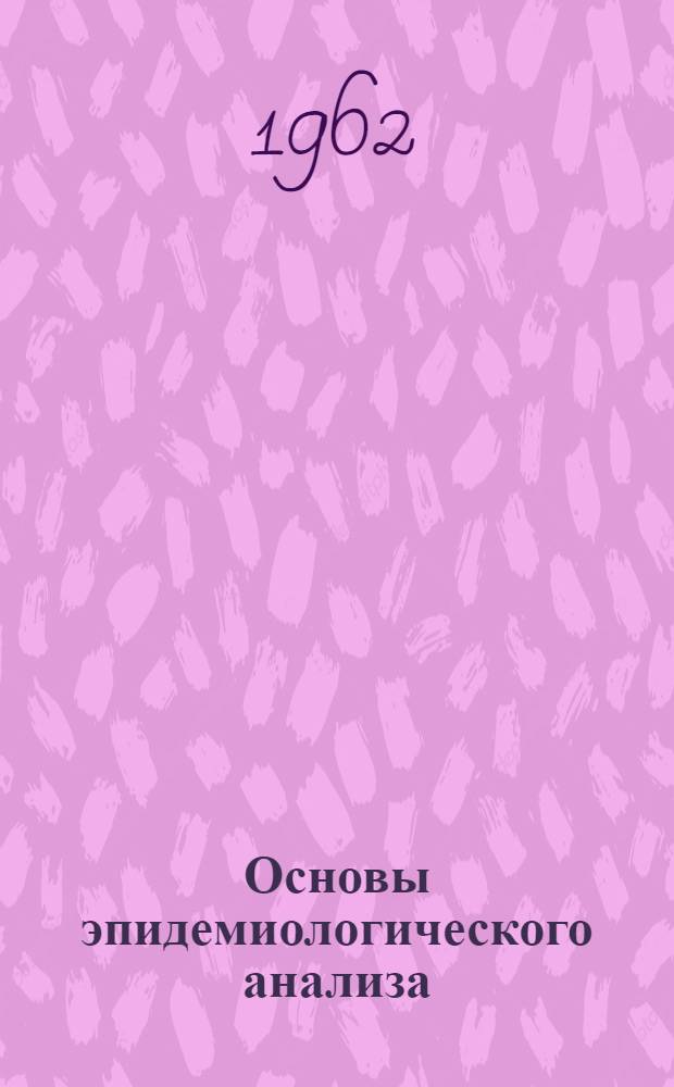 Основы эпидемиологического анализа : Учеб. пособие Утв. 27/XII 1961 г. Вып. 1-6. Вып. 3-5