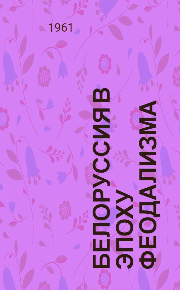 Белоруссия в эпоху феодализма : Сборник документов и материалов В 3 т. Т. 3 : Воссоединение Белоруссии с Россией и ее экономическое развитие в конце XVIII - первой половине XIX века (1772-1860)