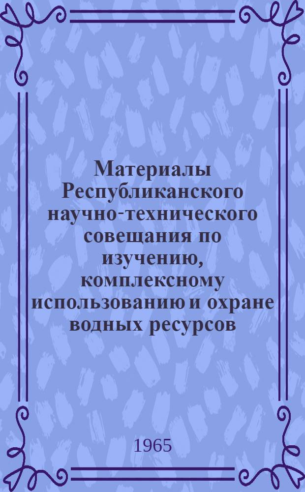 Материалы Республиканского научно-технического совещания по изучению, комплексному использованию и охране водных ресурсов. (25-28 мая 1965 г.) : [В 6 вып. Вып.] 1-. [Вып.] 1 : Доклады на пленарных заседаниях