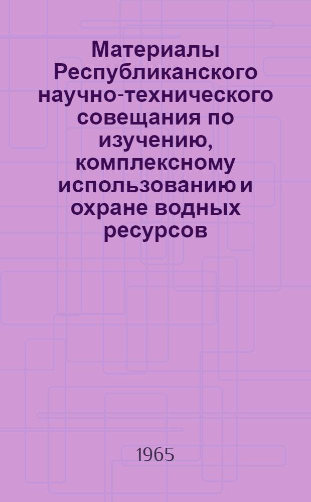 Материалы Республиканского научно-технического совещания по изучению, комплексному использованию и охране водных ресурсов. (25-28 мая 1965 г.) : [В 6 вып. Вып.] 1-. [Вып.] 2 : Изучение водных ресурсов