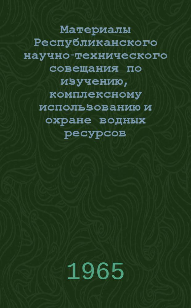 Материалы Республиканского научно-технического совещания по изучению, комплексному использованию и охране водных ресурсов. (25-28 мая 1965 г.) : [В 6 вып. Вып.] 1-. [Вып.] 4 : Охрана водных ресурсов