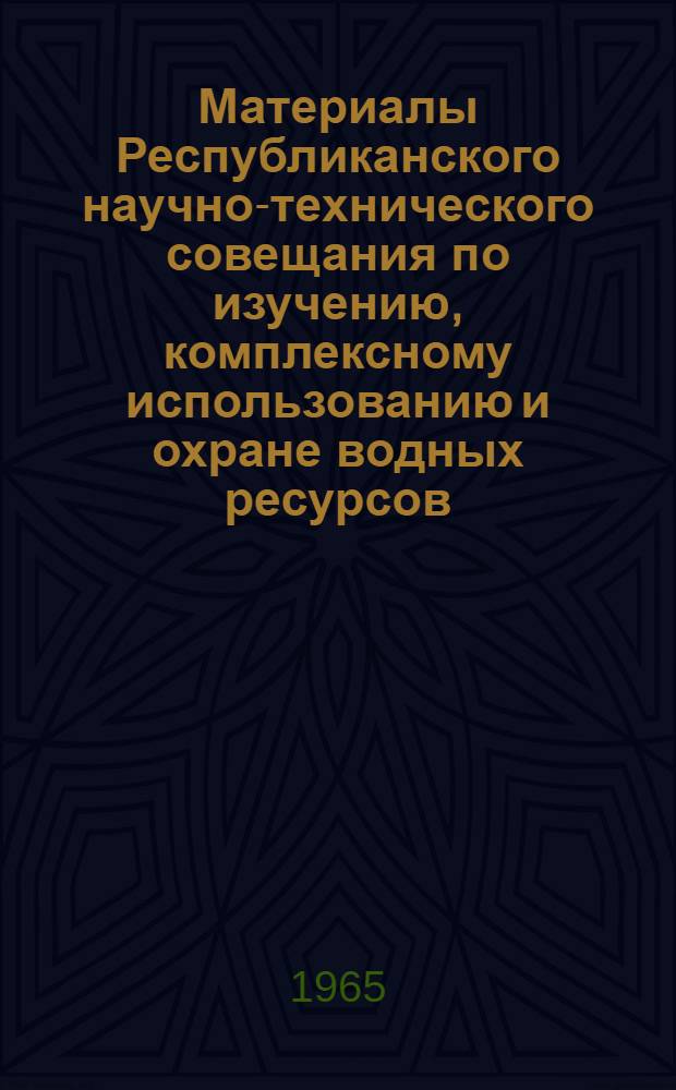 Материалы Республиканского научно-технического совещания по изучению, комплексному использованию и охране водных ресурсов. (25-28 мая 1965 г.) : [В 6 вып. Вып.] 1-. [Вып.] 6 : Водохозяйственные ресурсы