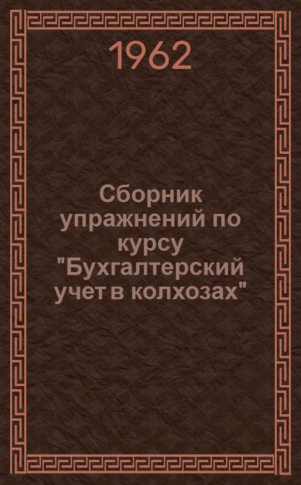 Сборник упражнений по курсу "Бухгалтерский учет в колхозах" : Для групп подготовки бухгалтеров и счетоводов колхозов. Раздел 1 : Первичный учет в производственных предприятиях колхоза
