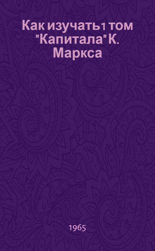 Как изучать 1 том "Капитала" К. Маркса : Метод. пособие для слушателей заоч. высш. парт. школы при ЦК КПСС