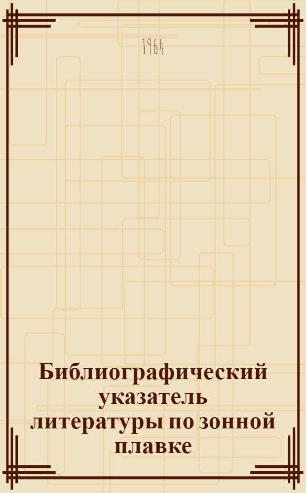 Библиографический указатель литературы по зонной плавке : (Теория, практика, контроль чистоты очищаемых материалов и смежные вопросы) Вып. 1-2. Вып. 2 : Иностранная литература
