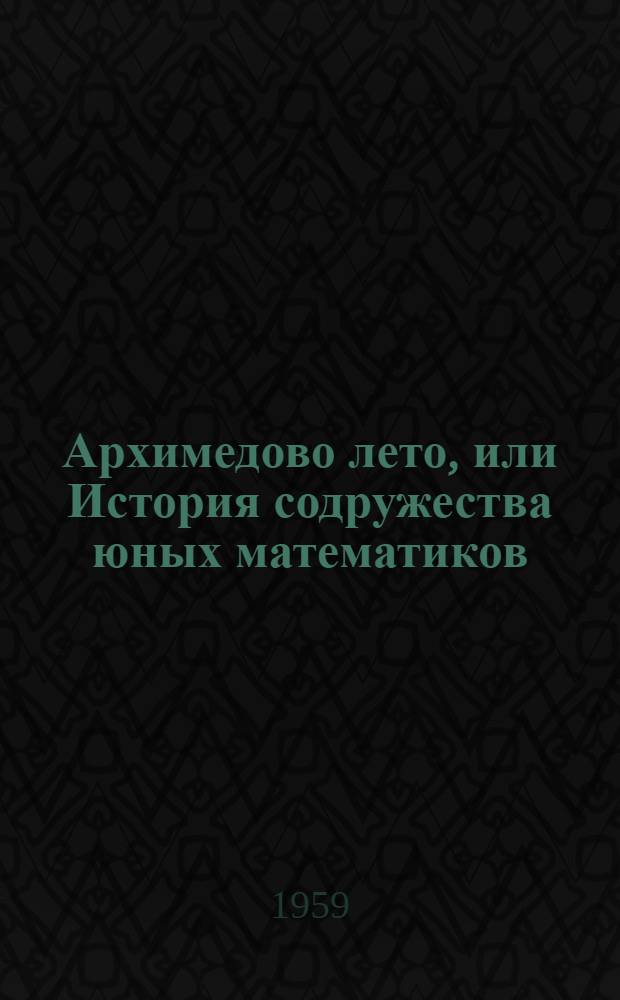 Архимедово лето, или История содружества юных математиков : Для сред. и ст. возраста : Кн. 1-