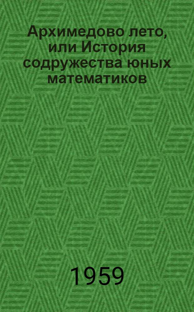 Архимедово лето, или История содружества юных математиков : [Для сред. и ст. возраста] Кн. 1-. Кн. 1. [Ч. 1-2]