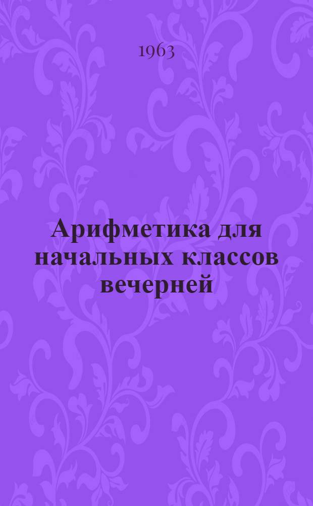 Арифметика для начальных классов вечерней (сменной) школы : Ч. 1-. Ч. 1
