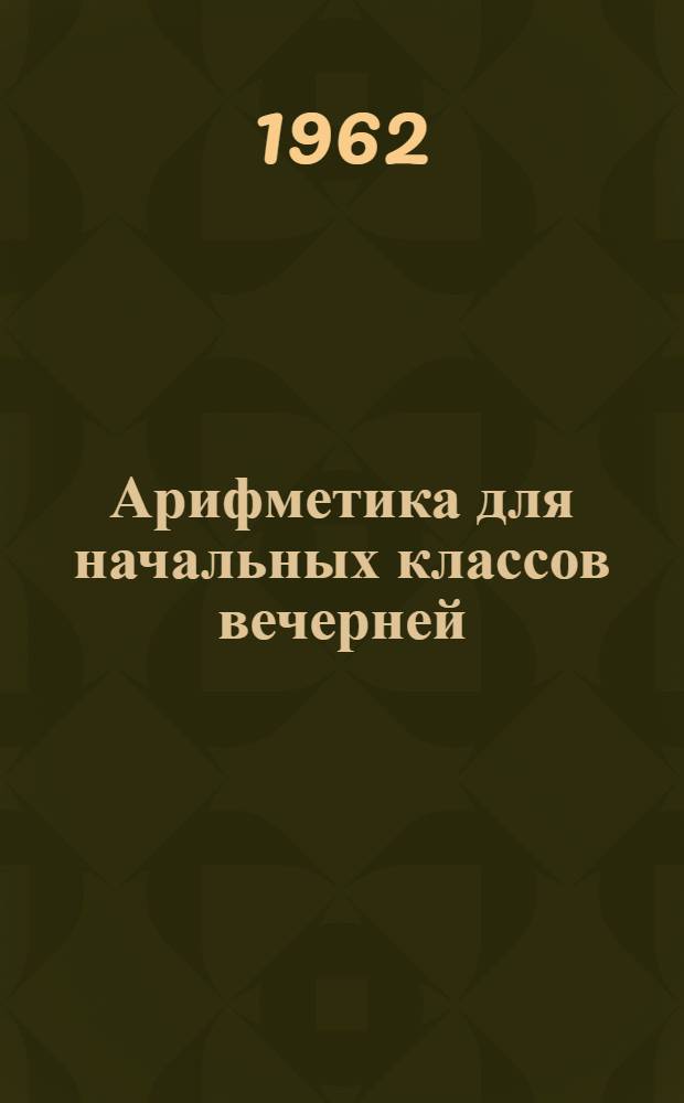 Арифметика для начальных классов вечерней (сменной) школы : Ч. 1-. Ч. 2