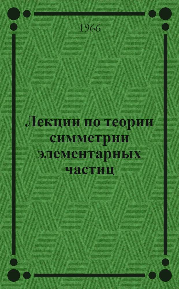 Лекции по теории симметрии элементарных частиц : (Конспект лекций) Ч. 1-. Ч. 1
