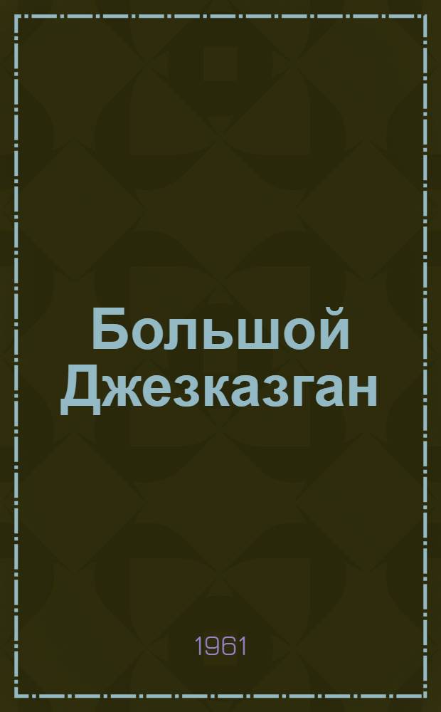 Большой Джезказган : Труды Объед. науч. сессии по проблемам развития производ. сил Джезказганского пром. района, состоявшейся 26 марта - 1 апр. 1961 г. [В 4 кн. [Кн. 1] : Геология и металлогения