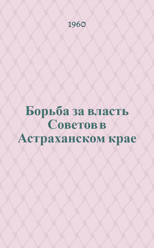 Борьба за власть Советов в Астраханском крае (1917-1920 гг.) : Документы и материалы. Ч. 2 : Оборона Астрахани и разгром интервентов и белогвардейцев в Астраханском крае. (Декабрь 1918 - март 1920 гг.)