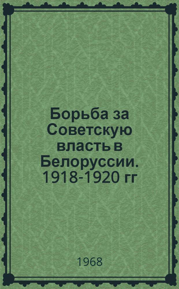 Борьба за Советскую власть в Белоруссии .1918-1920 гг : Сборник документов и материалов В 2 т. Т. 1-2. Т. 1 : Февраль 1918 г. - февраль 1919 г.