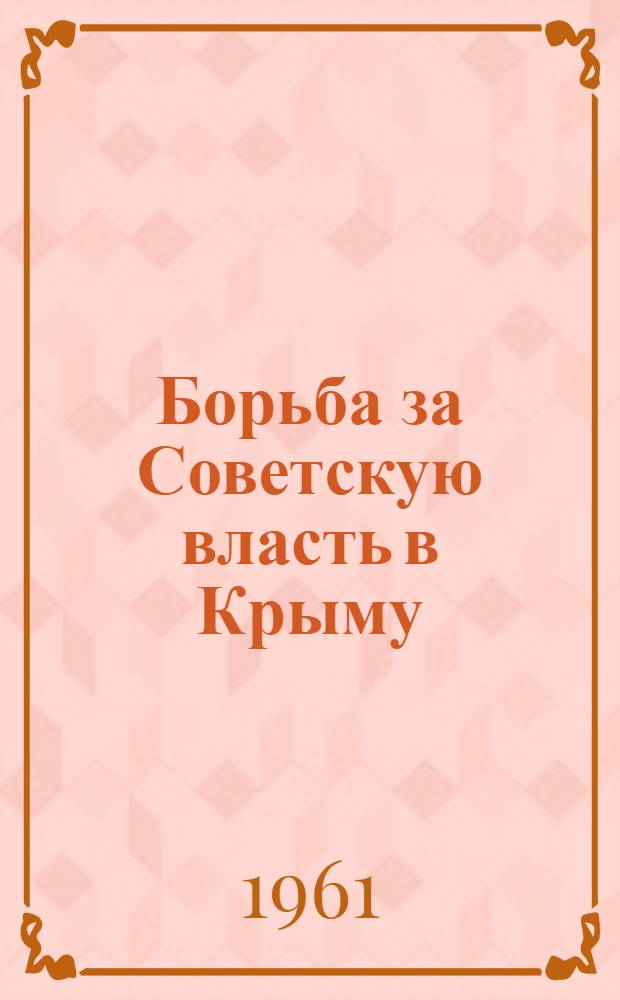 Борьба за Советскую власть в Крыму : Документы и материалы Т. 1-2. Т. 2 : Борьба трудящихся Крыма против иностранной военной интервенции и контрреволюции в годы гражданской войны. (Май 1918 г. - ноябрь 1920 г.)