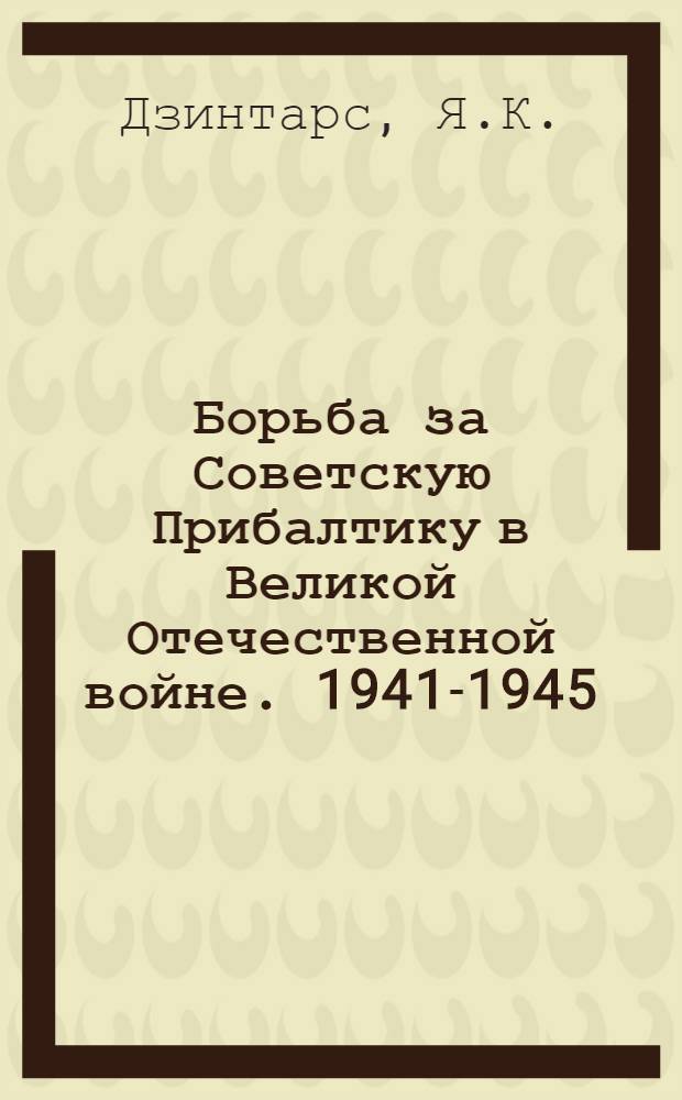 Борьба за Советскую Прибалтику в Великой Отечественной войне. 1941-1945 : В 3 кн. : Кн. 1-