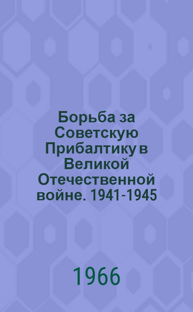 Борьба за Советскую Прибалтику в Великой Отечественной войне. 1941-1945 : В 3 кн. Кн. 1-. Кн. 1 : Первые годы