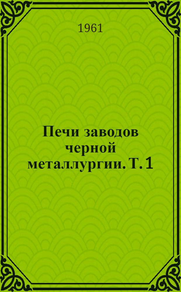 Печи заводов черной металлургии. Т. 1 : Плавильные нагревательные и отжигательные печи
