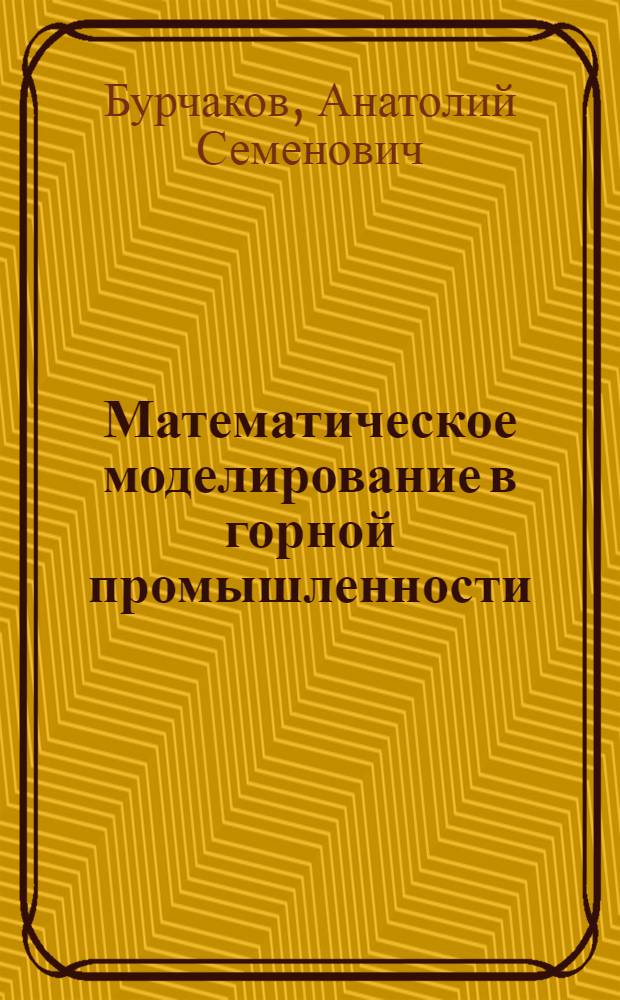 Математическое моделирование в горной промышленности : Учеб. пособие для студентов специализации "Организация и управление горными предприятиями" специальности "Технология и комплексная механизация подземной разработки месторождений полезных ископаемых" : Вып. 1-