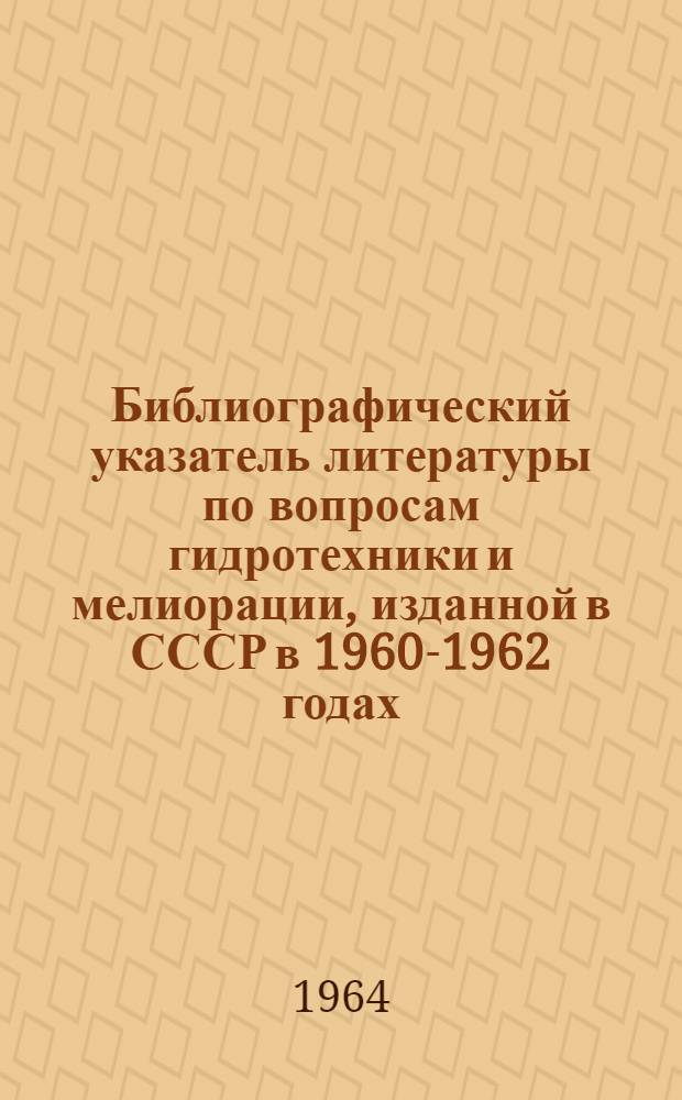 Библиографический указатель литературы по вопросам гидротехники и мелиорации, изданной в СССР в 1960-1962 годах : Вып. 1-4. Вып. 1
