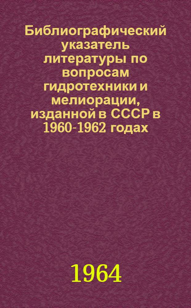Библиографический указатель литературы по вопросам гидротехники и мелиорации, изданной в СССР в 1960-1962 годах : Вып. 1-4. Вып. 2