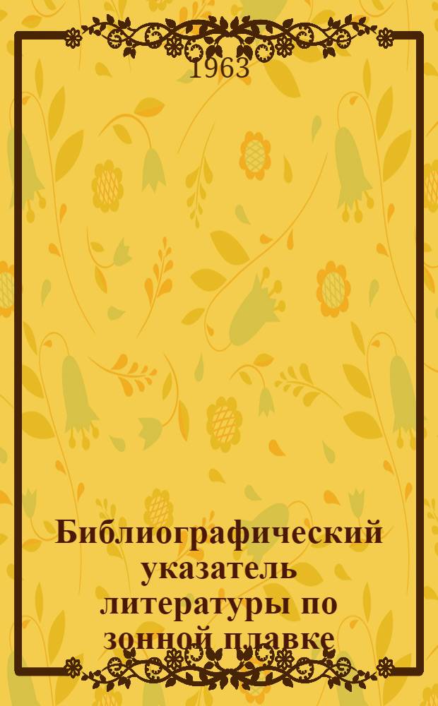 Библиографический указатель литературы по зонной плавке : (Теория, практика, контроль чистоты очищаемых материалов и смежные вопросы) Вып. 1-2. Вып. 1 : Отечественная литература