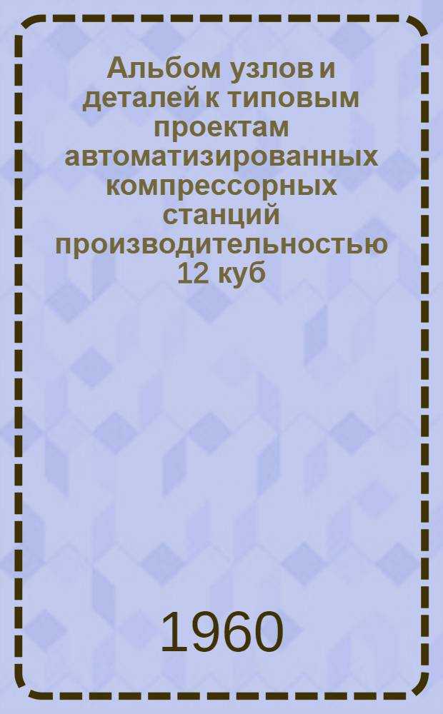 Альбом узлов и деталей к типовым проектам автоматизированных компрессорных станций производительностью 12 куб. м и 20 куб. м воздуха в минуту