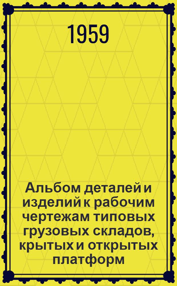 Альбом деталей и изделий к рабочим чертежам типовых грузовых складов, крытых и открытых платформ (с механизированной переработкой грузов) из унифицированных сборных железобетонных изделий : Типы: А-12-18; А-12-30; А-12-42; А-12-L; А-15-L