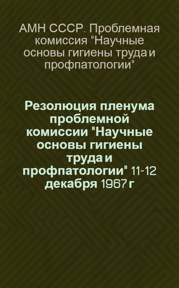 Резолюция пленума проблемной комиссии "Научные основы гигиены труда и профпатологии" 11-12 декабря 1967 г.